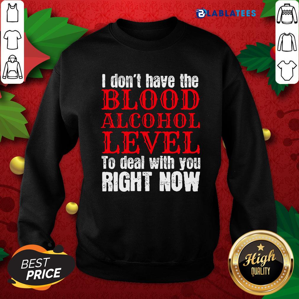 Funny I Don't Have The Blood Alcohol Level To Deal With You Right Now Shirt - Image 5
