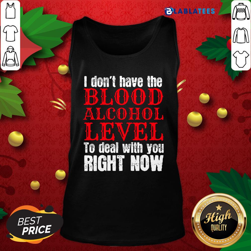 Funny I Don't Have The Blood Alcohol Level To Deal With You Right Now Shirt - Image 4