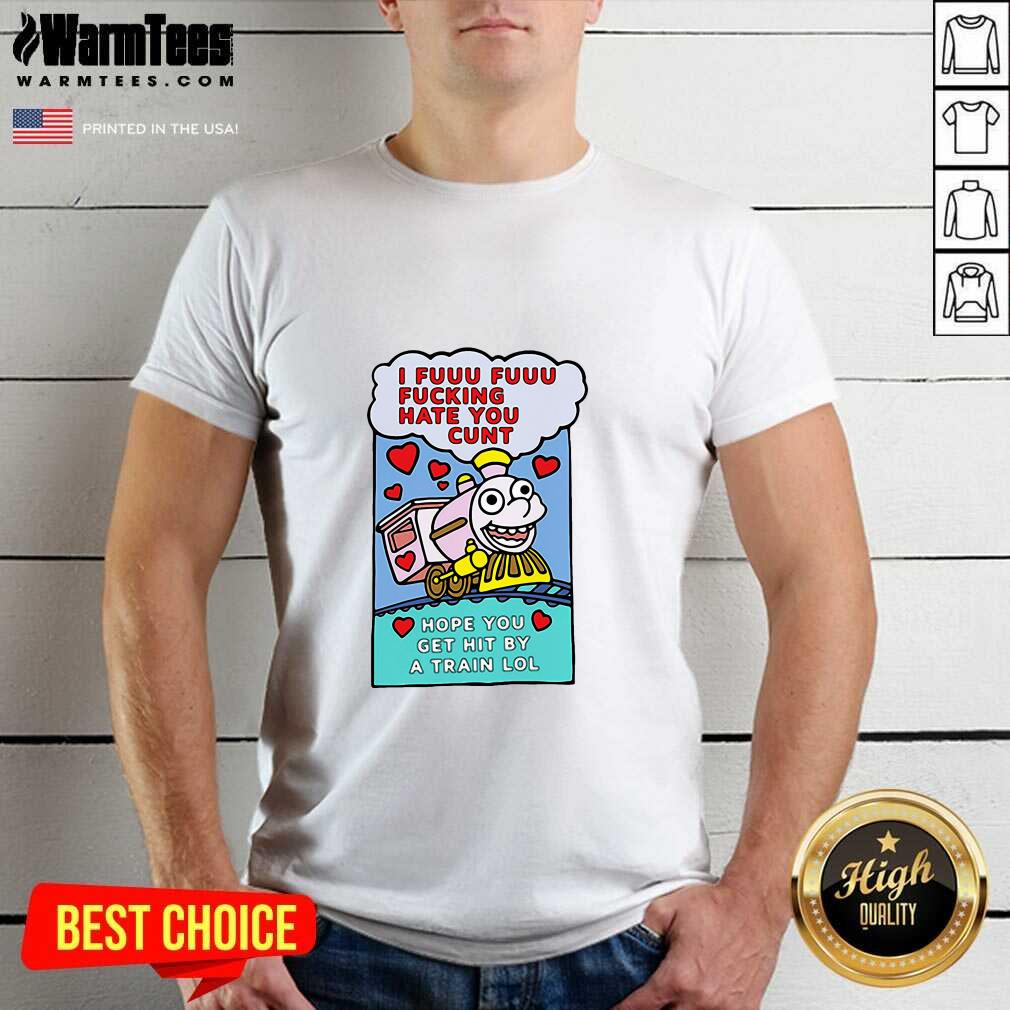 Funny I Fuuu Fuuu Fucking Hate You Cunt Hope You Get Hit By A Train Lol Shirt