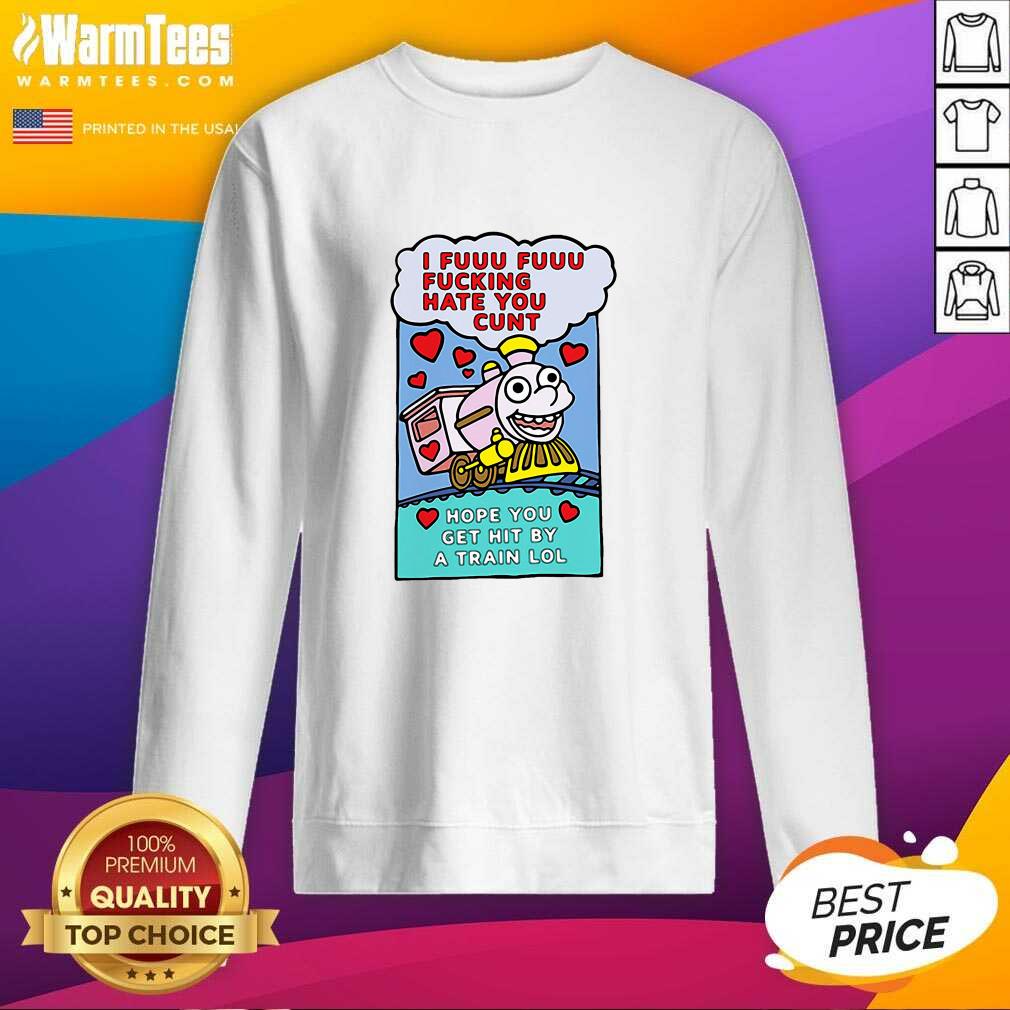 Funny I Fuuu Fuuu Fucking Hate You Cunt Hope You Get Hit By A Train Lol Shirt - Image 3