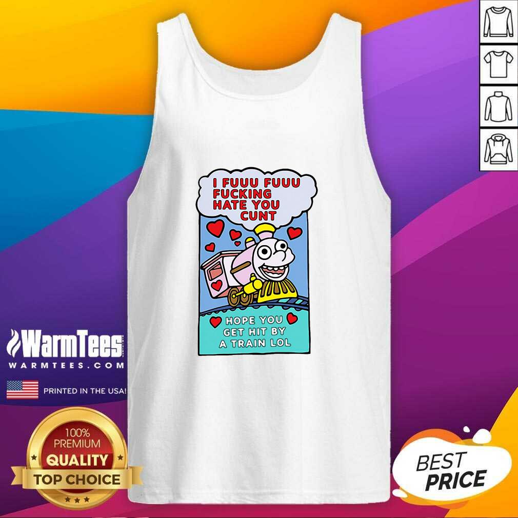 Funny I Fuuu Fuuu Fucking Hate You Cunt Hope You Get Hit By A Train Lol Shirt - Image 4