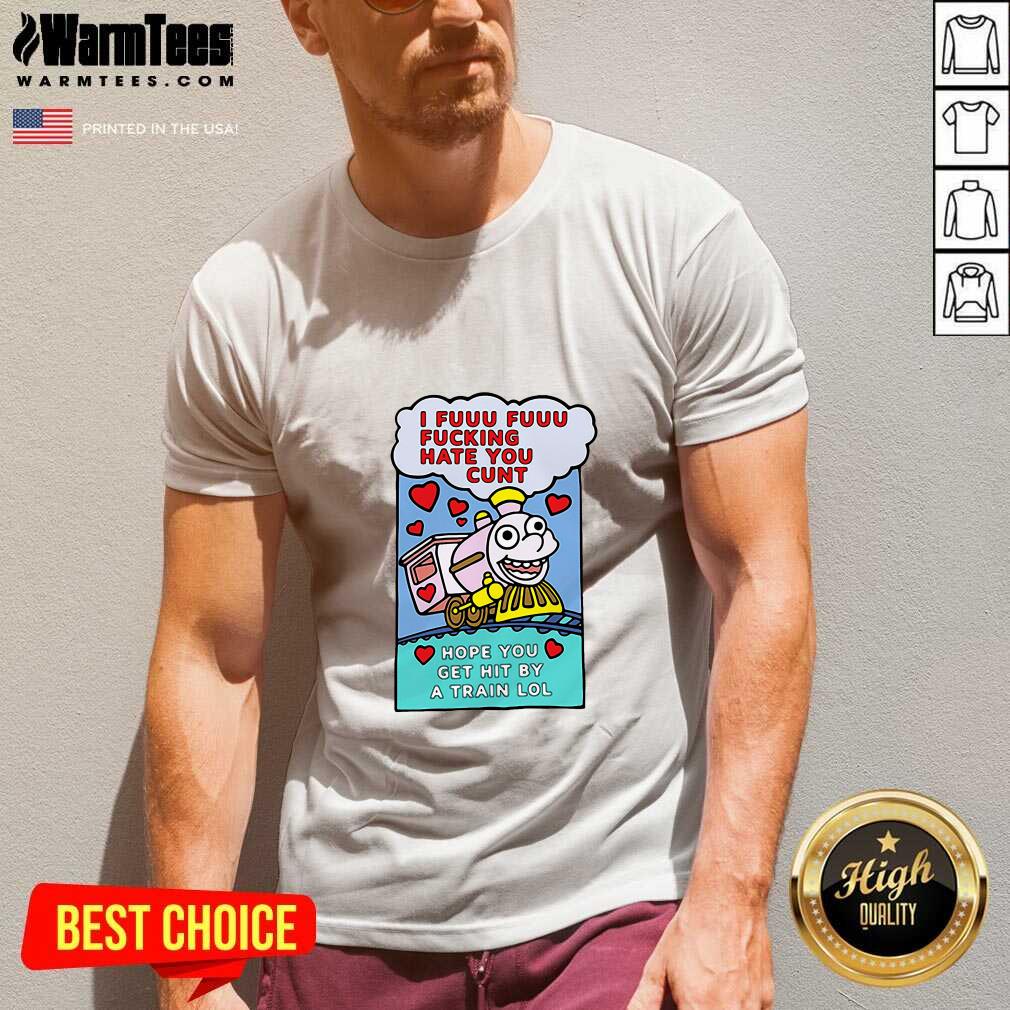 Funny I Fuuu Fuuu Fucking Hate You Cunt Hope You Get Hit By A Train Lol Shirt - Image 5