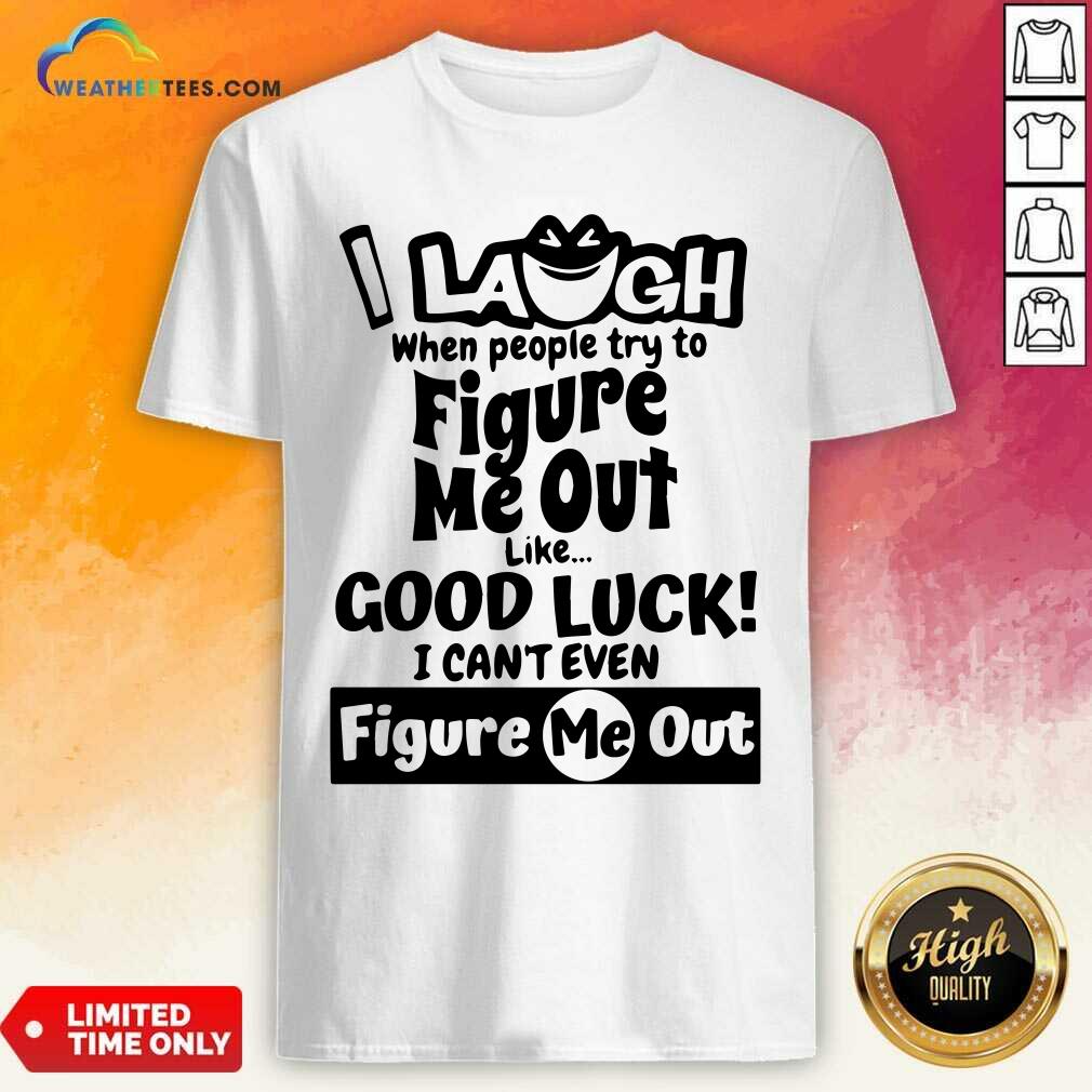 Funny I Laugh When People Try To Figure Me Out Like Good Luck I Can’t Even Figure Me Out Shirt