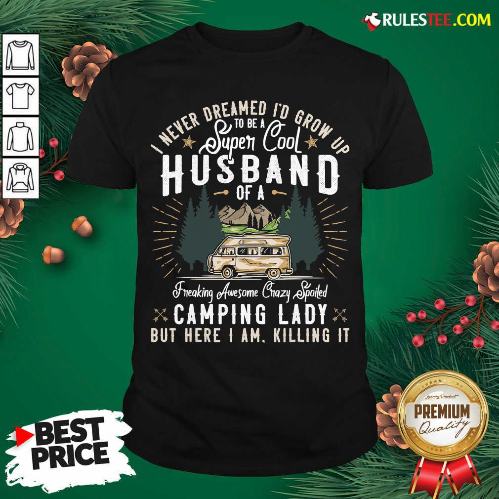 Funny I Never Dreamed Id Grow Up To Be A Husband Freaking Awesome Crazy Spoiled Camping Lady But Here I Am Killing It Shirt