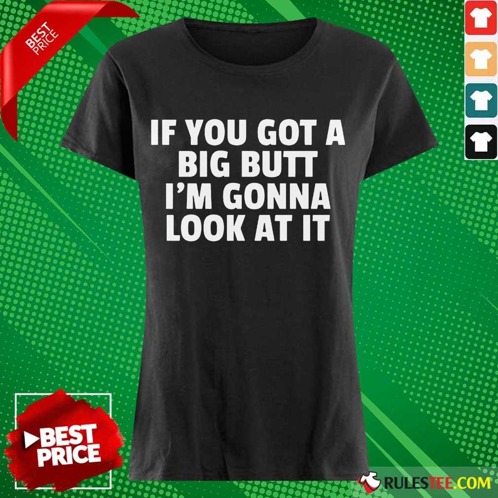 Funny If You Got A Big Butt Im Gonna Look At It Shirt - Image 3