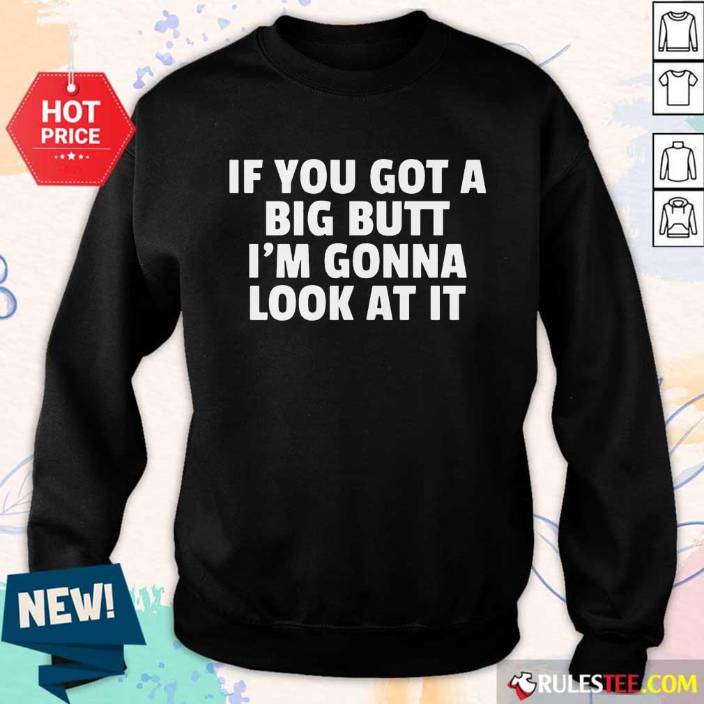 Funny If You Got A Big Butt Im Gonna Look At It Shirt - Image 5