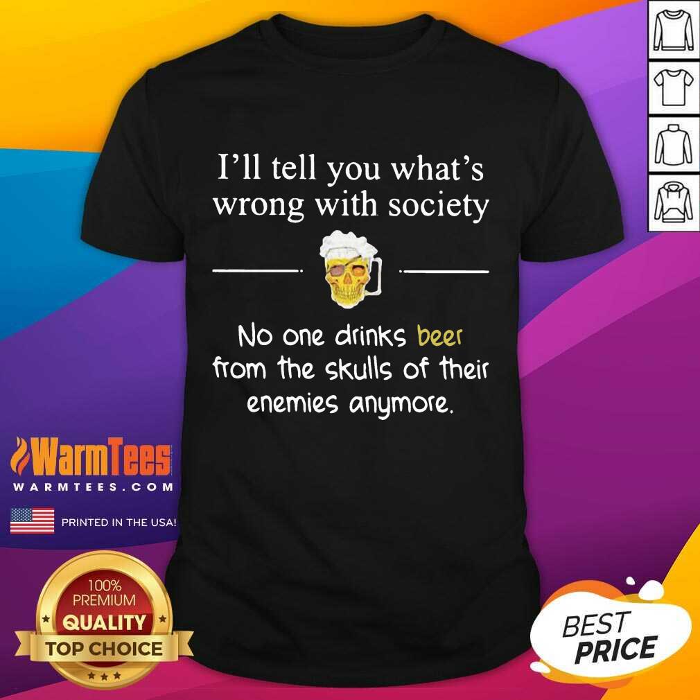 Funny I’ll Tell You What’s Wrong With Society No One Drinks Beer From The Skulls Of Their Enemies Anymore Shirt