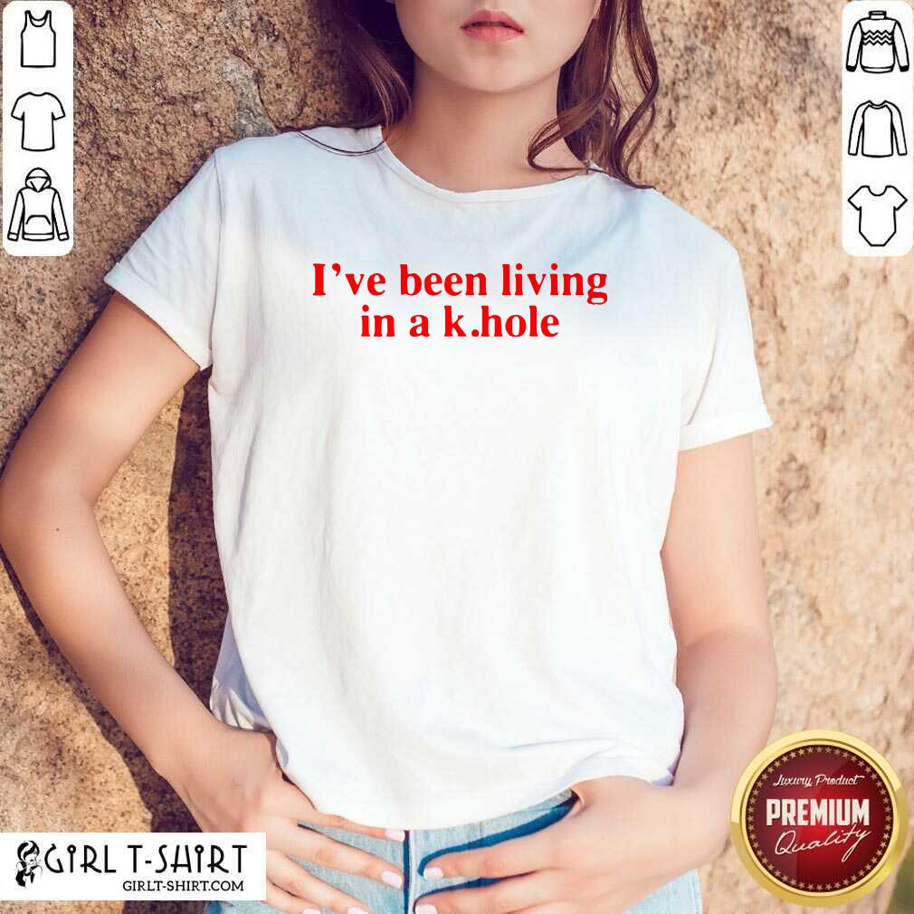 Funny I’ve Been Living In A K Hole Shirt