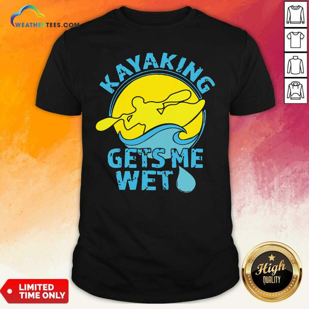 Funny Kayaking Gets Me Wet Shirt