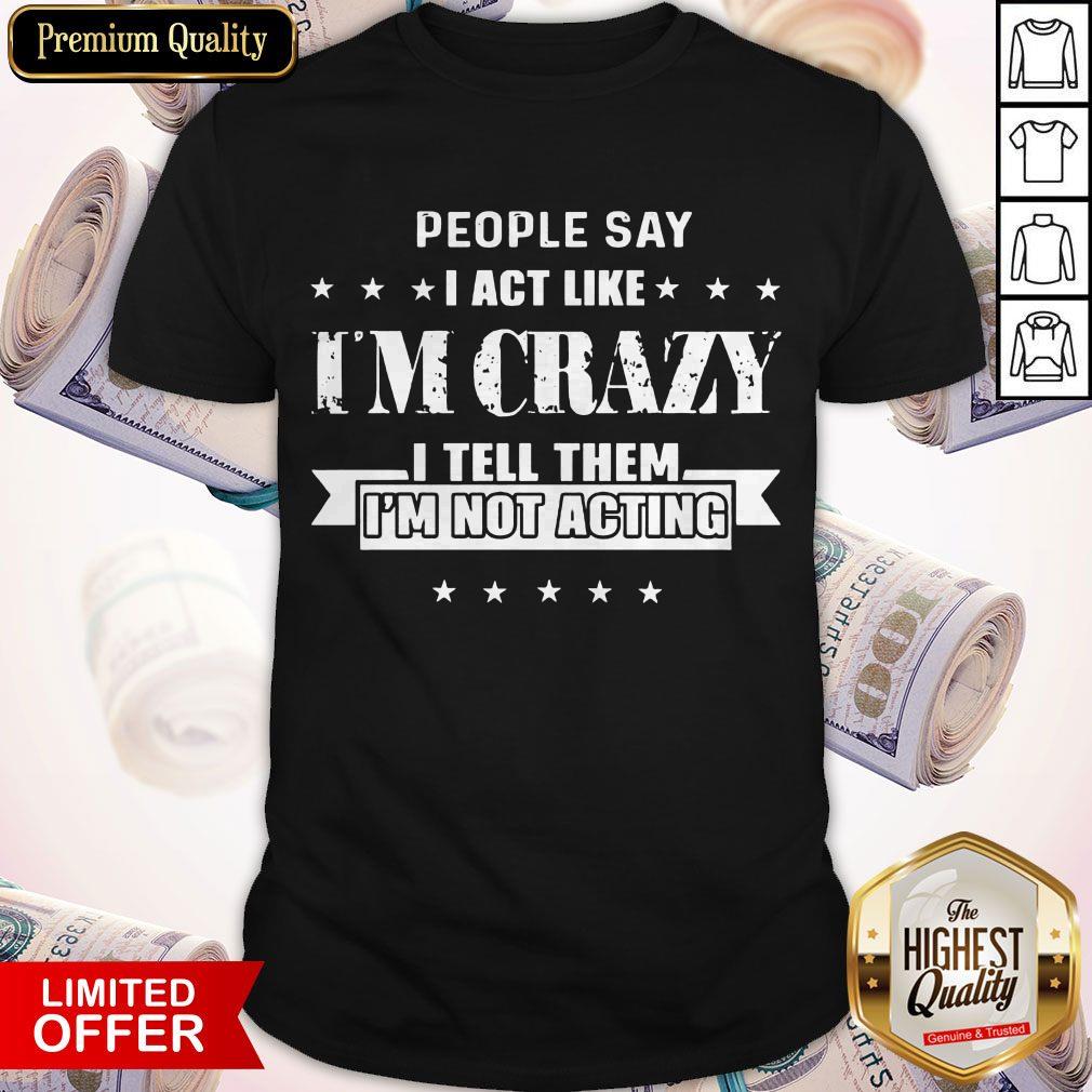 Funny People Say I Act Like I'm Crazy I Tell Them I'm Not Acting Shirt