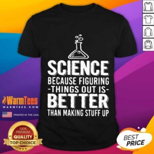 Funny Science Because Figuring Things Out Is Better Than Making Stuff Up Shirt