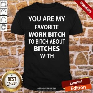 Funny You Are My Favorite Work Bitch To Bitch About Bitches With Shirt