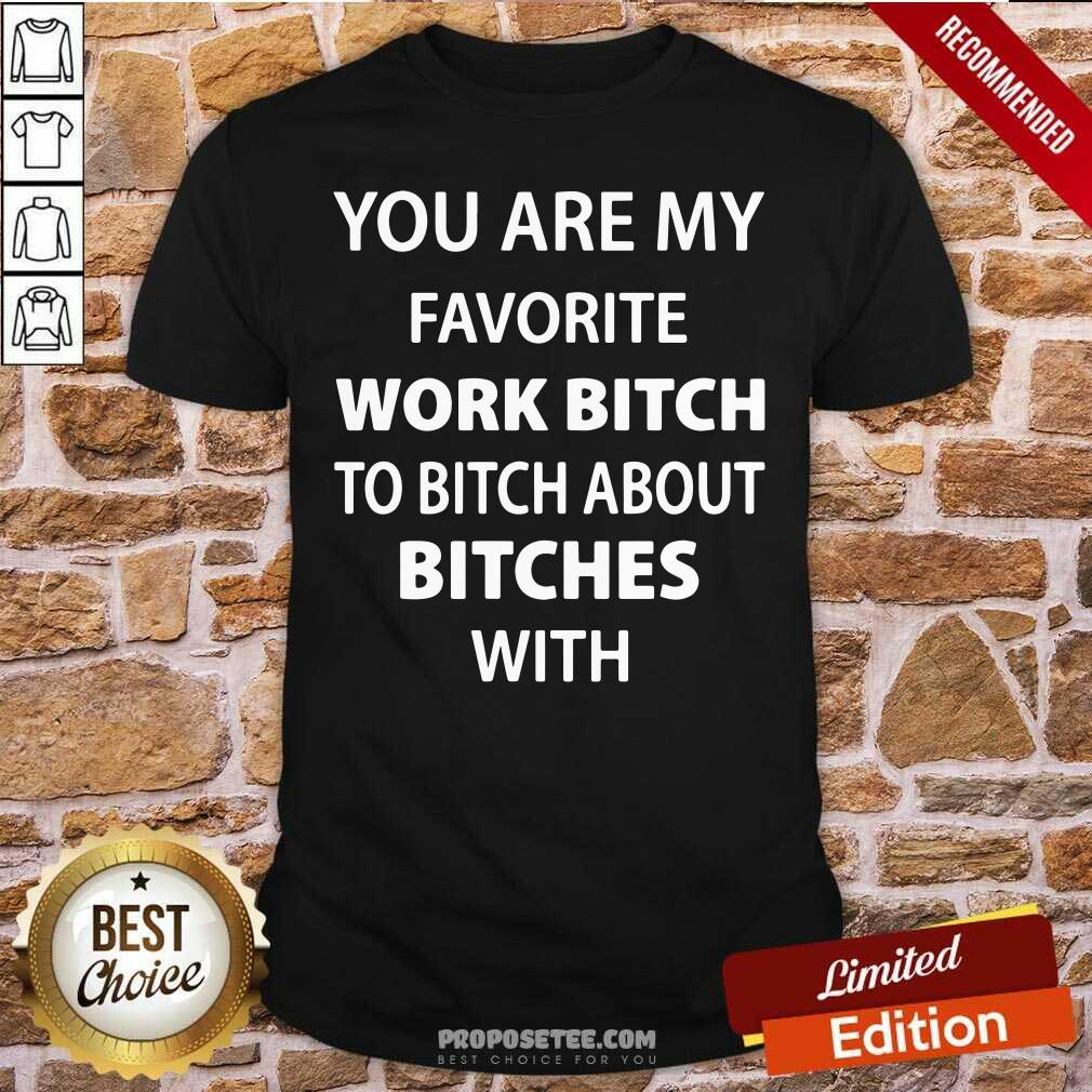Funny You Are My Favorite Work Bitch To Bitch About Bitches With Shirt