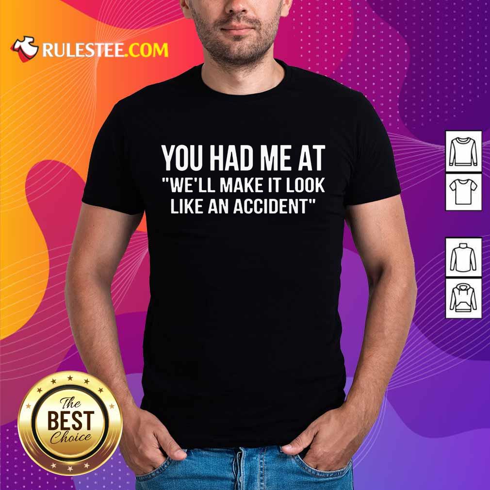 Funny You Had Me At We Will Make It Look Like An Accident Shirt