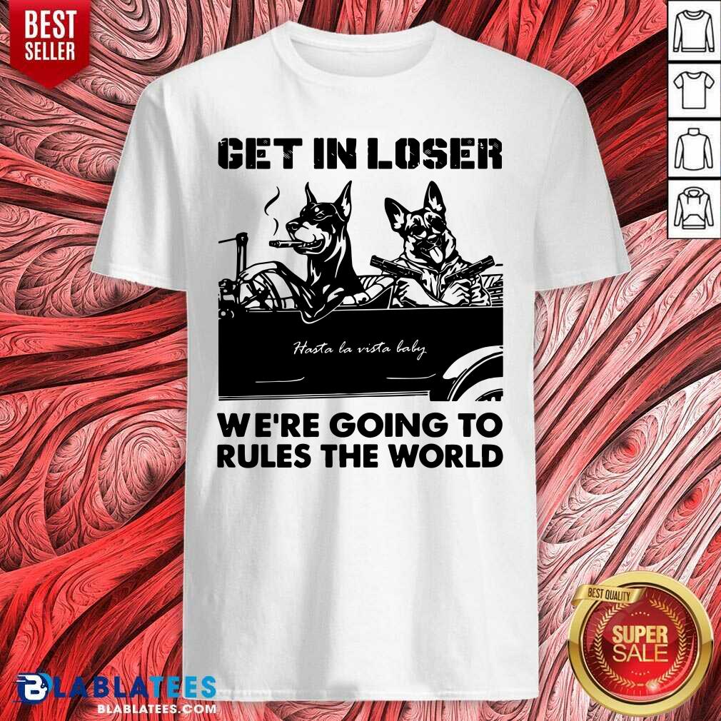Get In Loser Bad Dog We'Re Going To Rules The World Shirt
