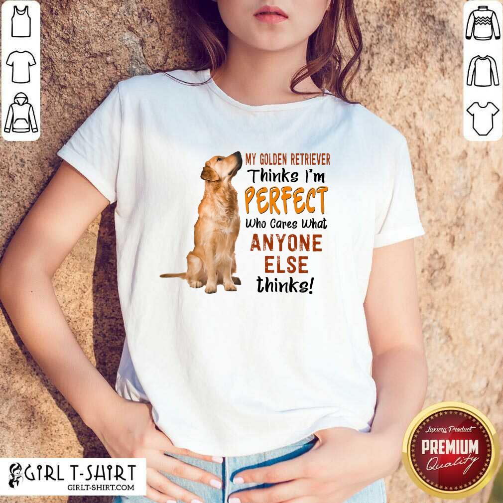 Golden Retriever Thinks I'm Perfect Shirt