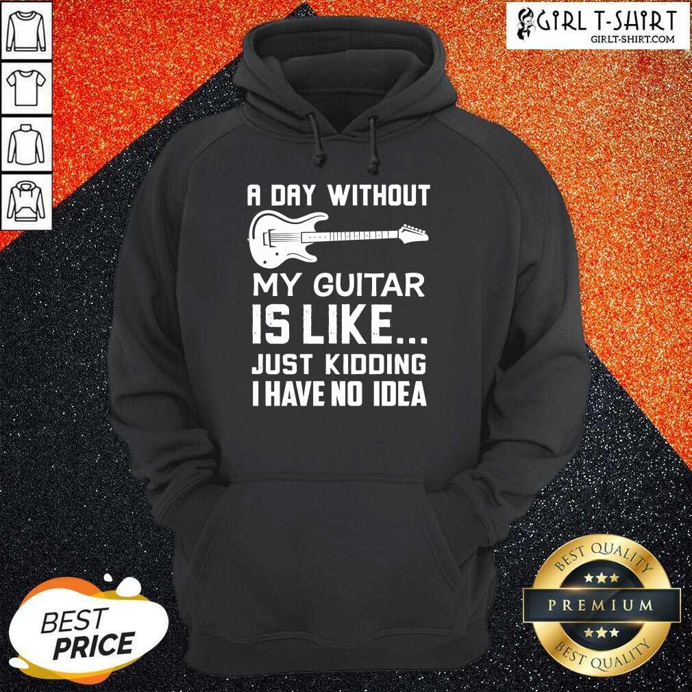 Good A Day Without My Guitar Is Like Just Kidding I Have No Idea Shirt - Image 3