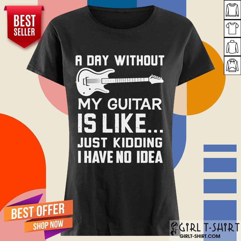 Good A Day Without My Guitar Is Like Just Kidding I Have No Idea Shirt - Image 2