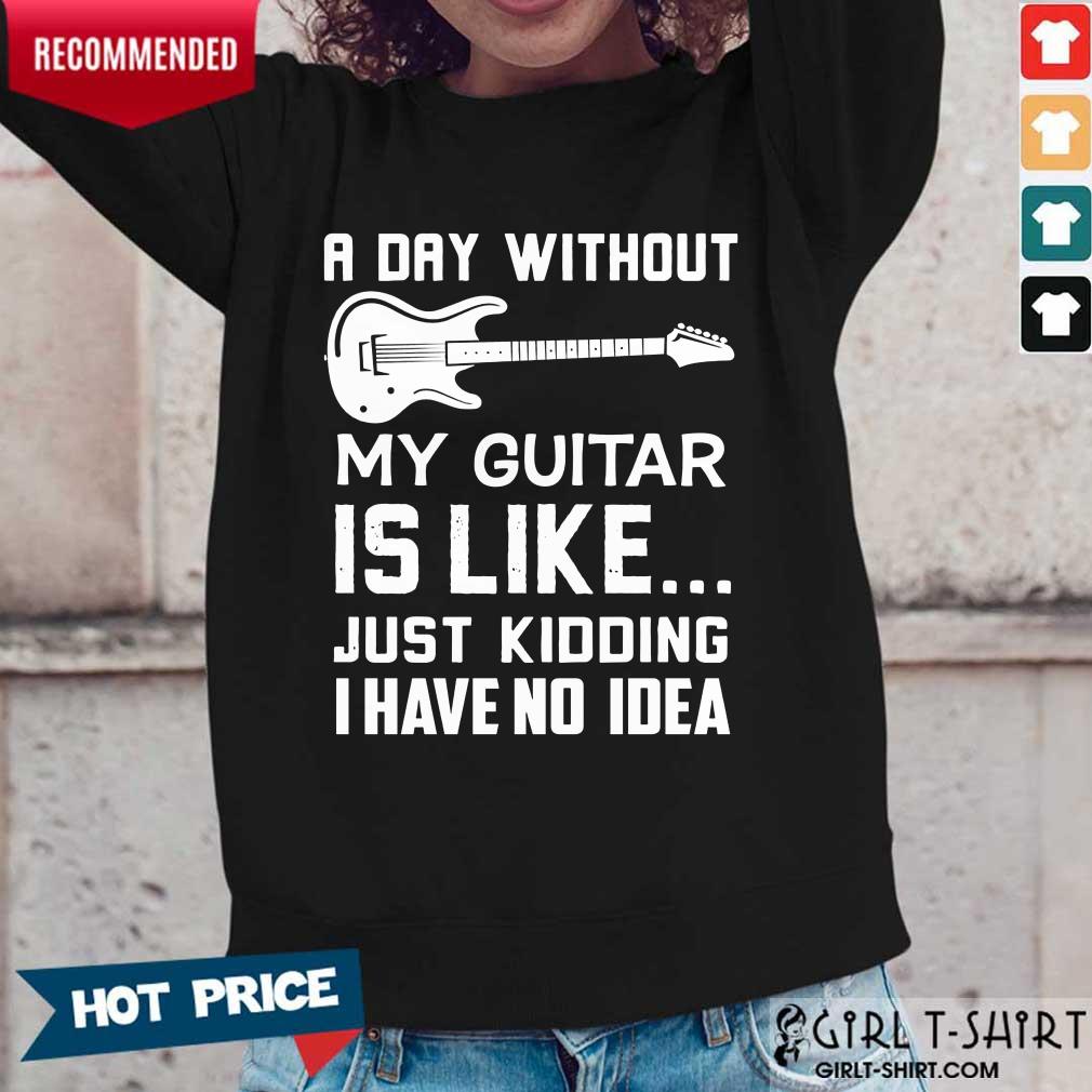 Good A Day Without My Guitar Is Like Just Kidding I Have No Idea Shirt - Image 5
