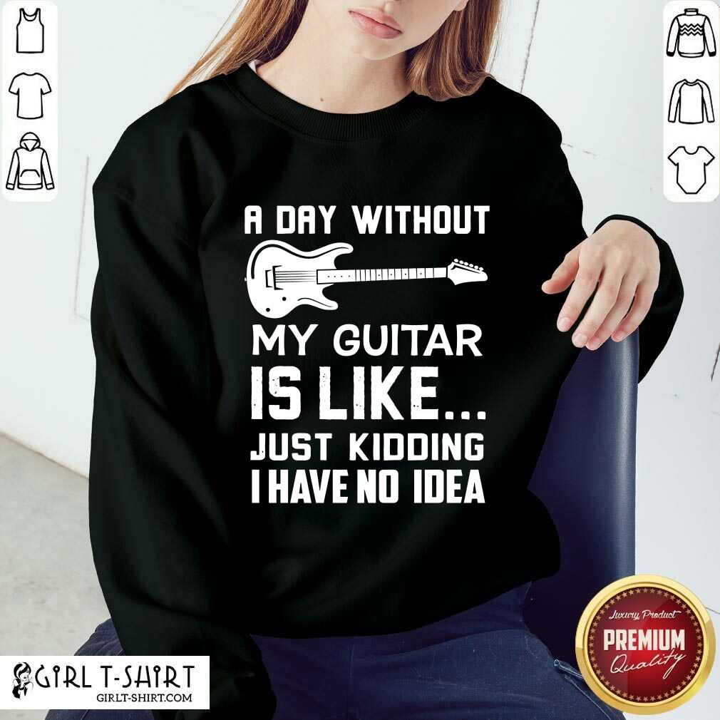 Good A Day Without My Guitar Is Like Just Kidding I Have No Idea Shirt - Image 4