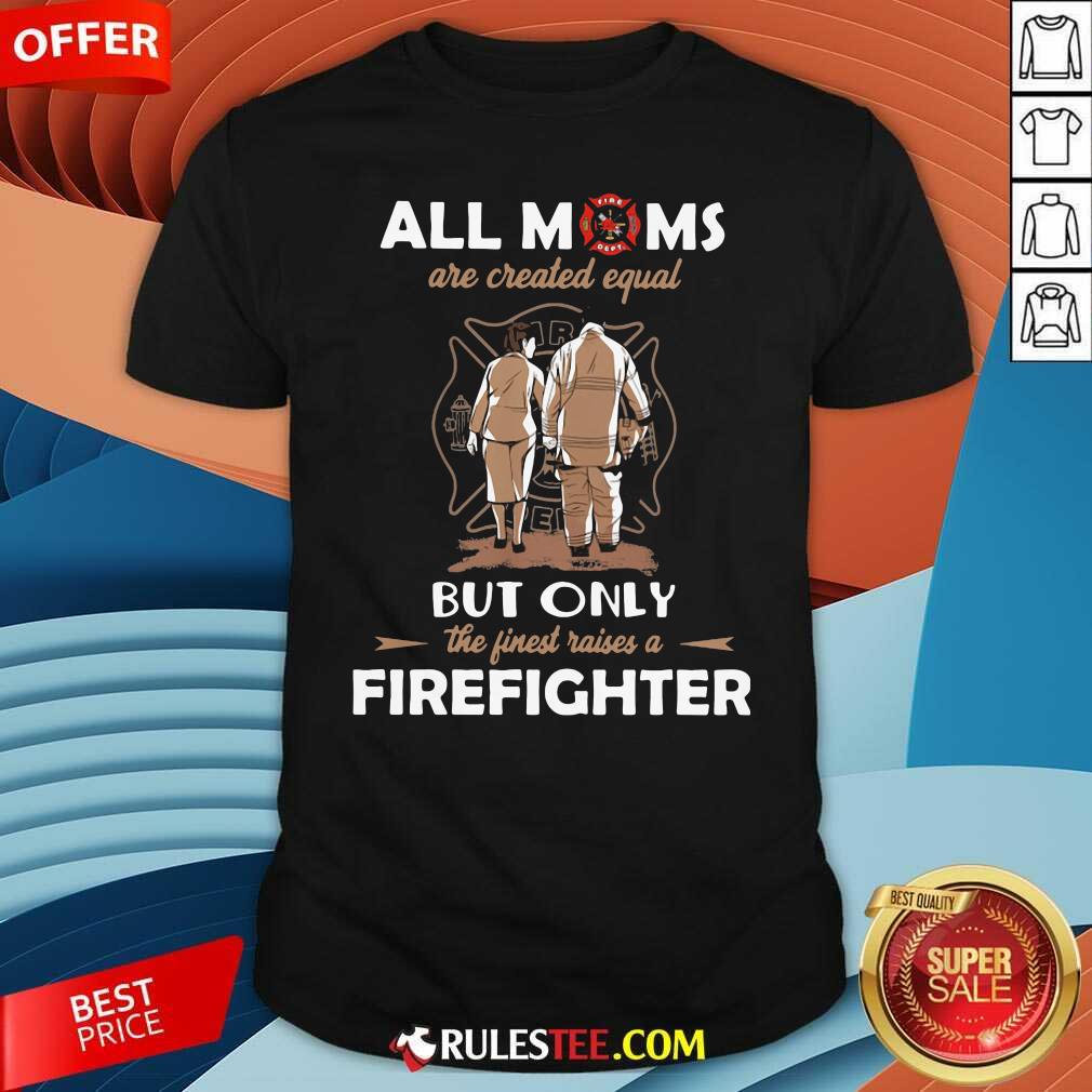 Good All Moms Are Created Equal But Only The Finest Raise A Firefighter Shirt