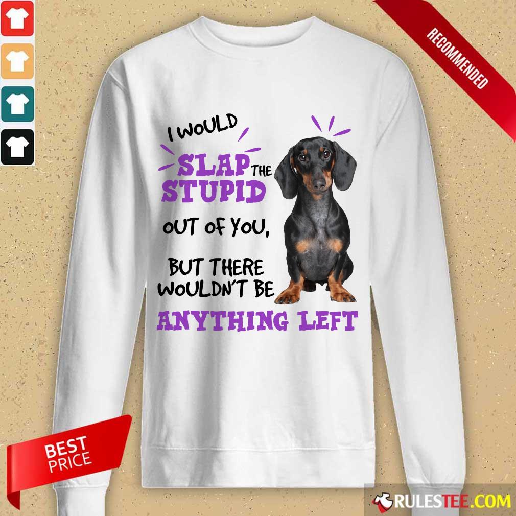 Good Dachshund I Would Slap The Stupid Out Of You But There Would Not Be Anything Left Shirt - Image 4