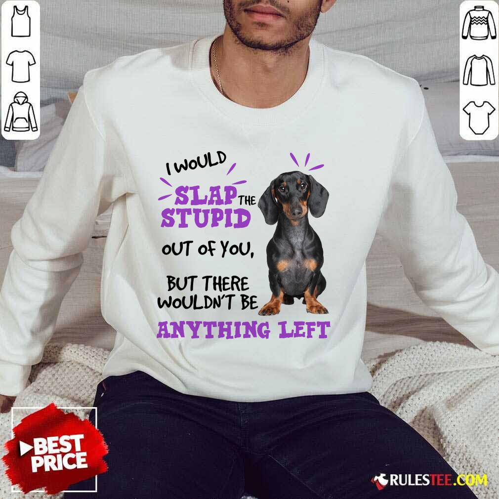 Good Dachshund I Would Slap The Stupid Out Of You But There Would Not Be Anything Left Shirt - Image 2