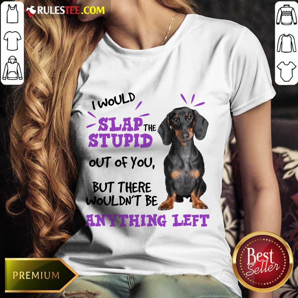 Good Dachshund I Would Slap The Stupid Out Of You But There Would Not Be Anything Left Shirt - Image 5