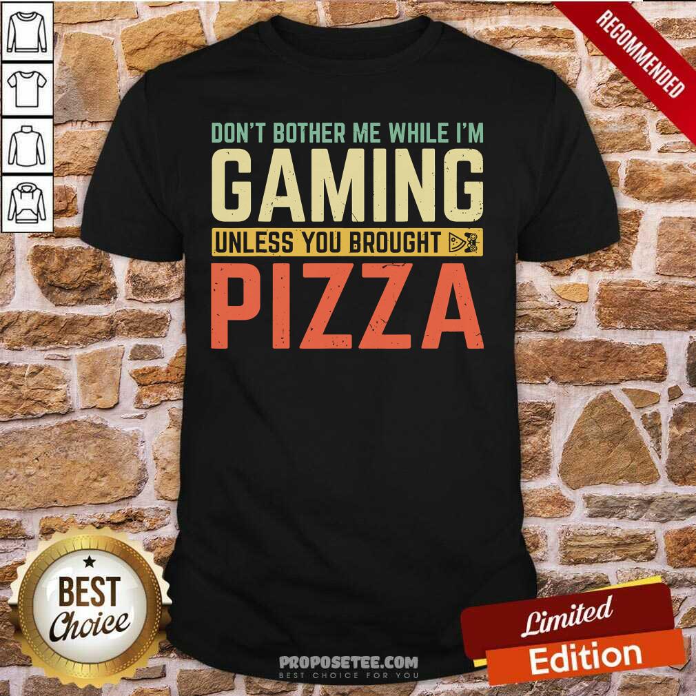 Good Don’t Bother Me While I’m Gaming Unless You Brought Pizza Shirt