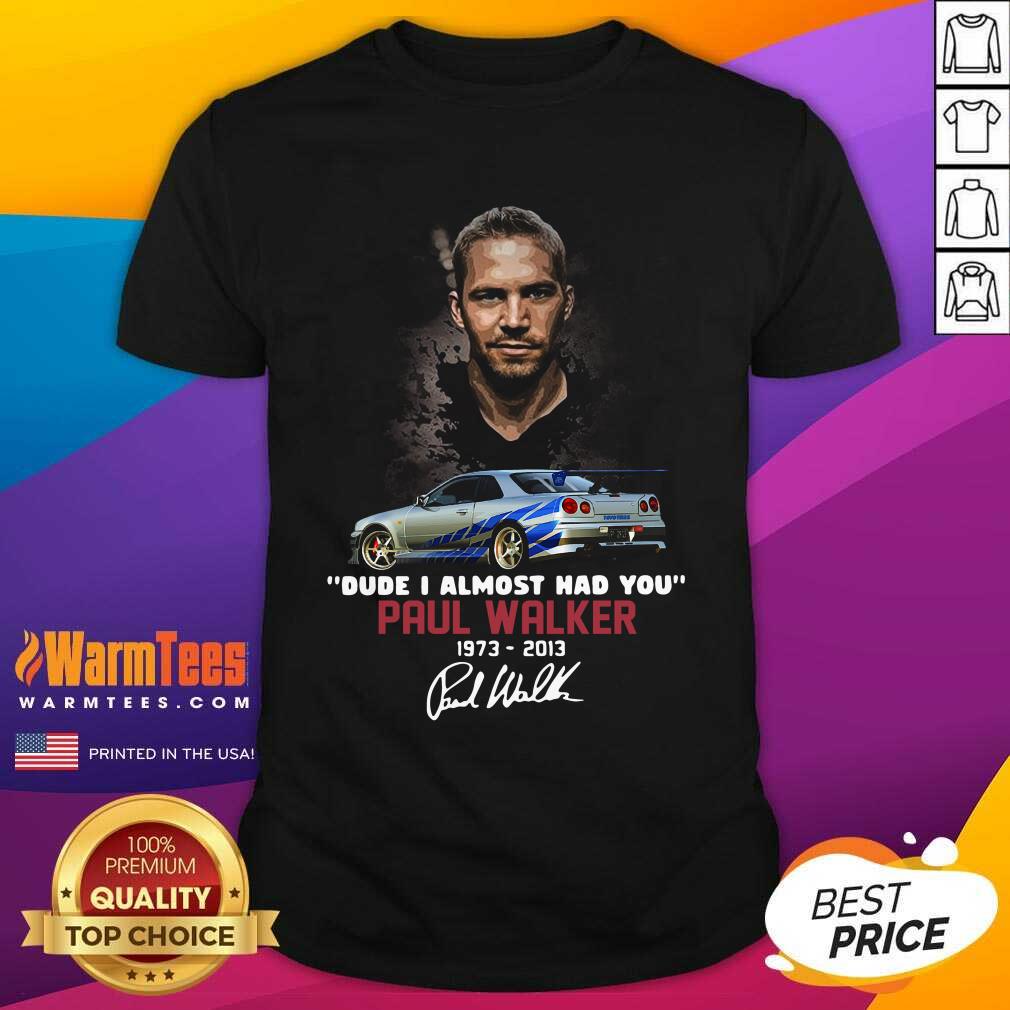 Good Dude I Almost Had You Paul Walker 1973-2013 Signature Shirt