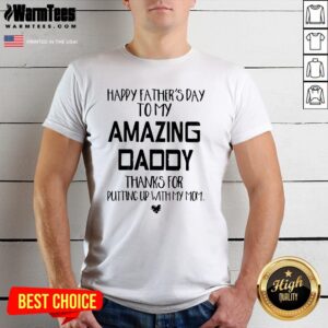 Good Father’s Day To My Amazing Daddy Thanks For Putting Up With My Mom Shirt