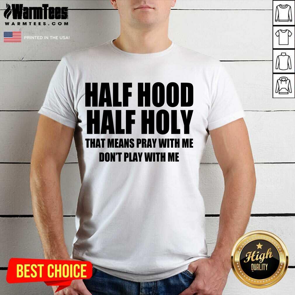 Good Half Hood Half Holy That Means Pray With Me Don’t Play With Me Shirt