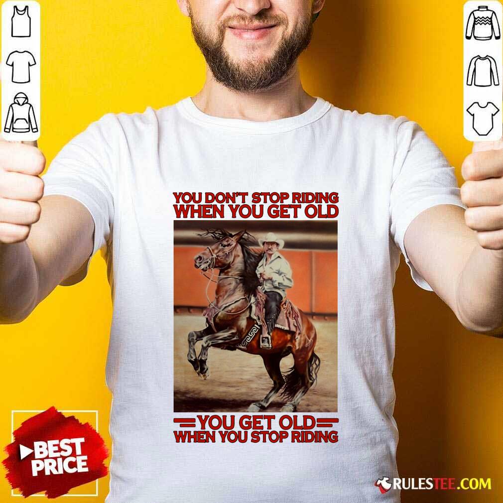 Good Horse You Dont Stop Riding When You Get Old You Get Old When You Stop Riding Shirt