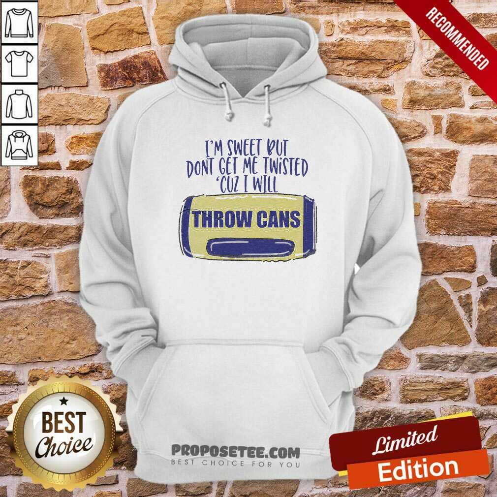 Good I Am Sweet Dont Get Me Twisted Cuz I Will Throw Cans Shirt - Image 5