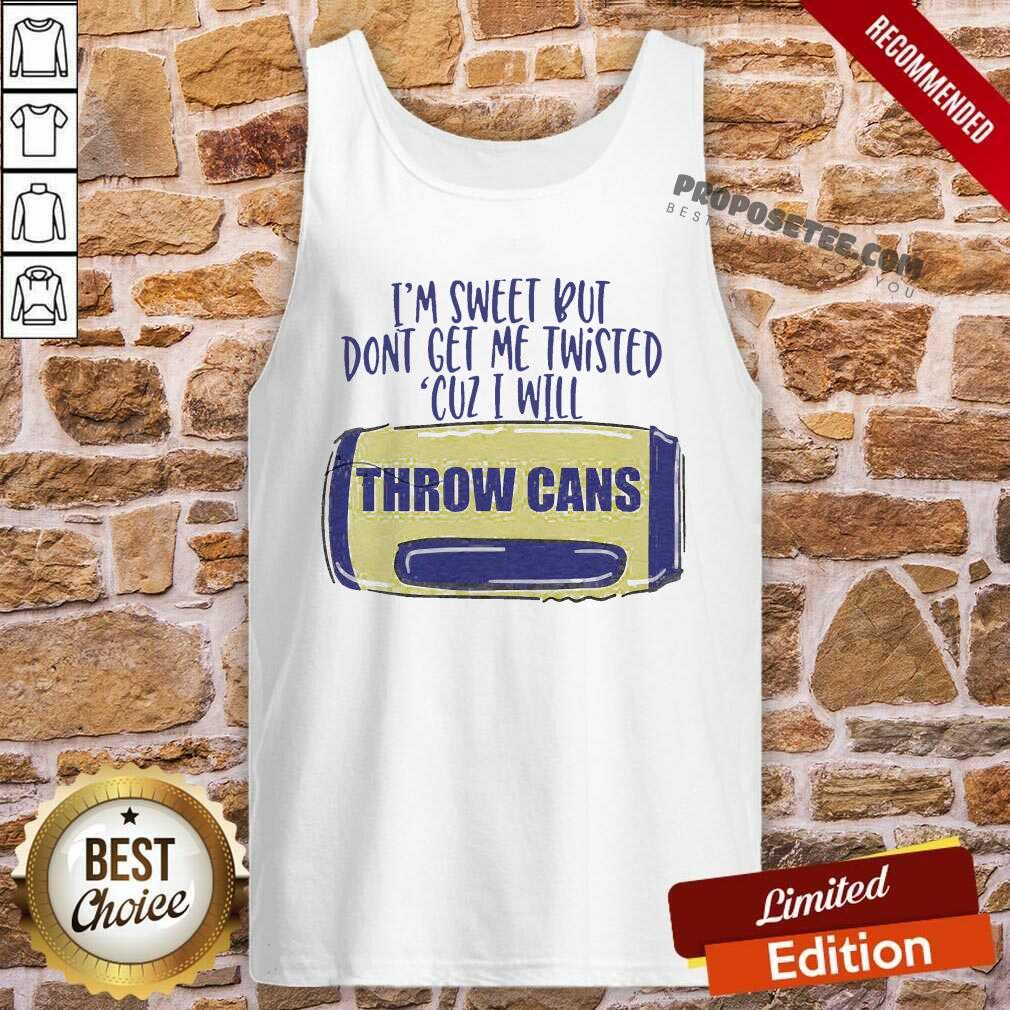 Good I Am Sweet Dont Get Me Twisted Cuz I Will Throw Cans Shirt - Image 3