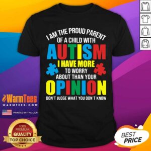 Good I Am The Proud Parent Of A Child With Autism I Have More To Worry About Than Your Opinion Don’t Judge What You Don’t Know Shirt