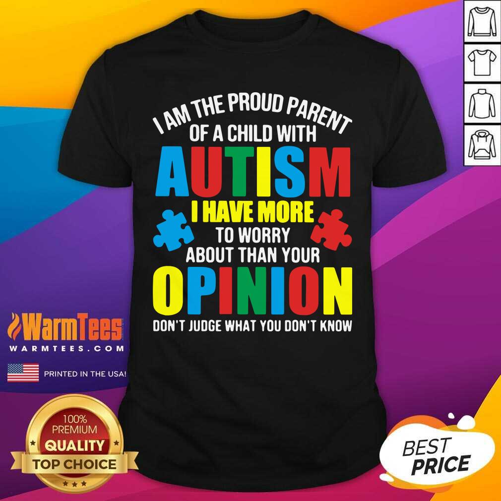 Good I Am The Proud Parent Of A Child With Autism I Have More To Worry About Than Your Opinion Don’t Judge What You Don’t Know Shirt