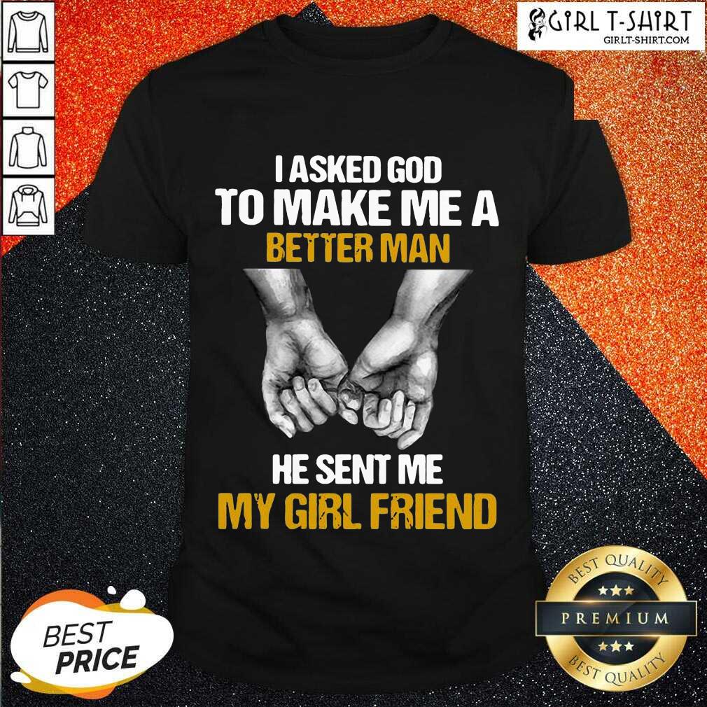 Good I Asked God To Make Me A Better Man He Sent Me My Girl Friend Shirt