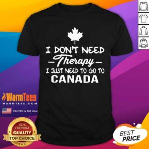Good I Don’t Need Therapy I Just Need To Go To Canada Shirt