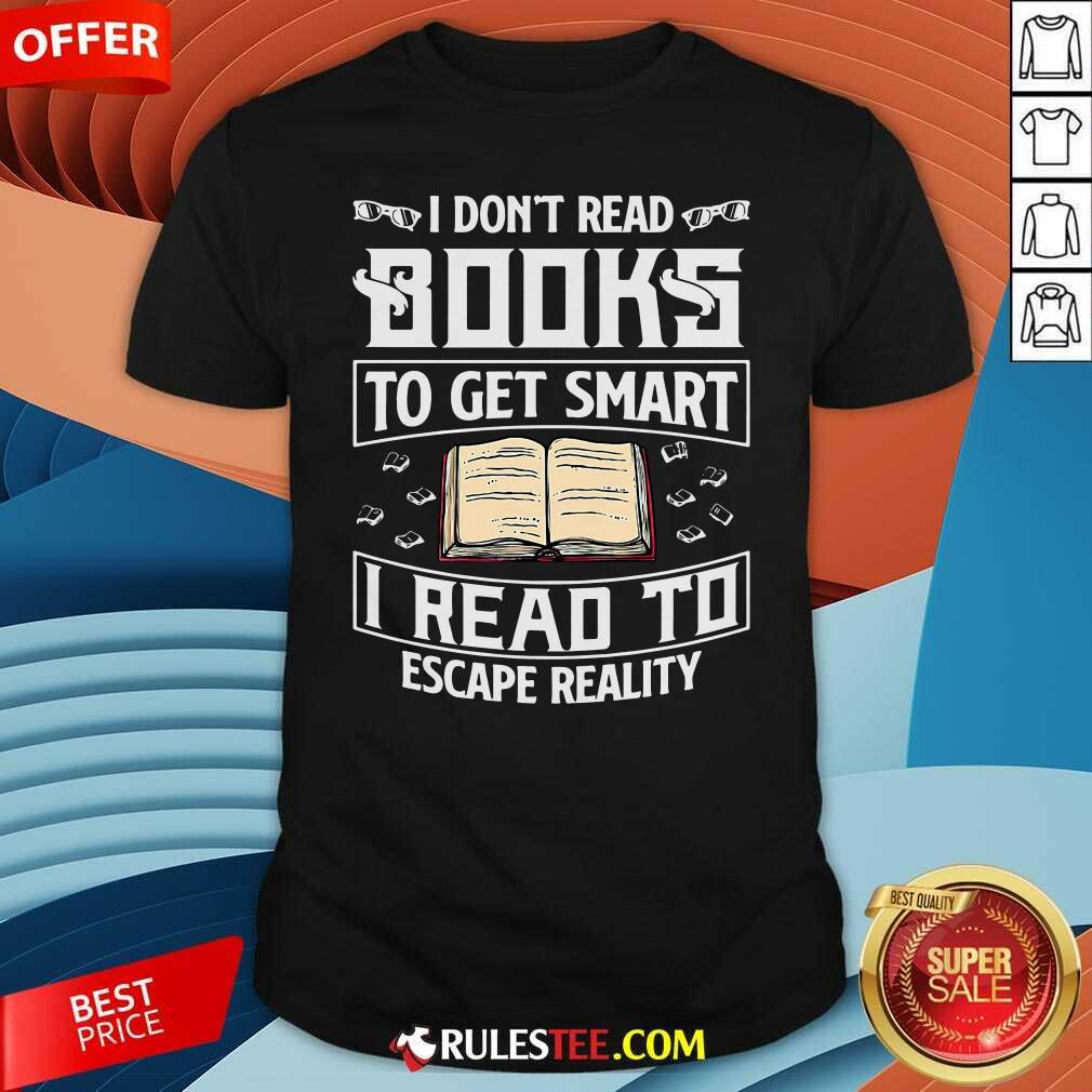 Good I Dont Read Books To Get Smart I Read To Escape Reality Shirt