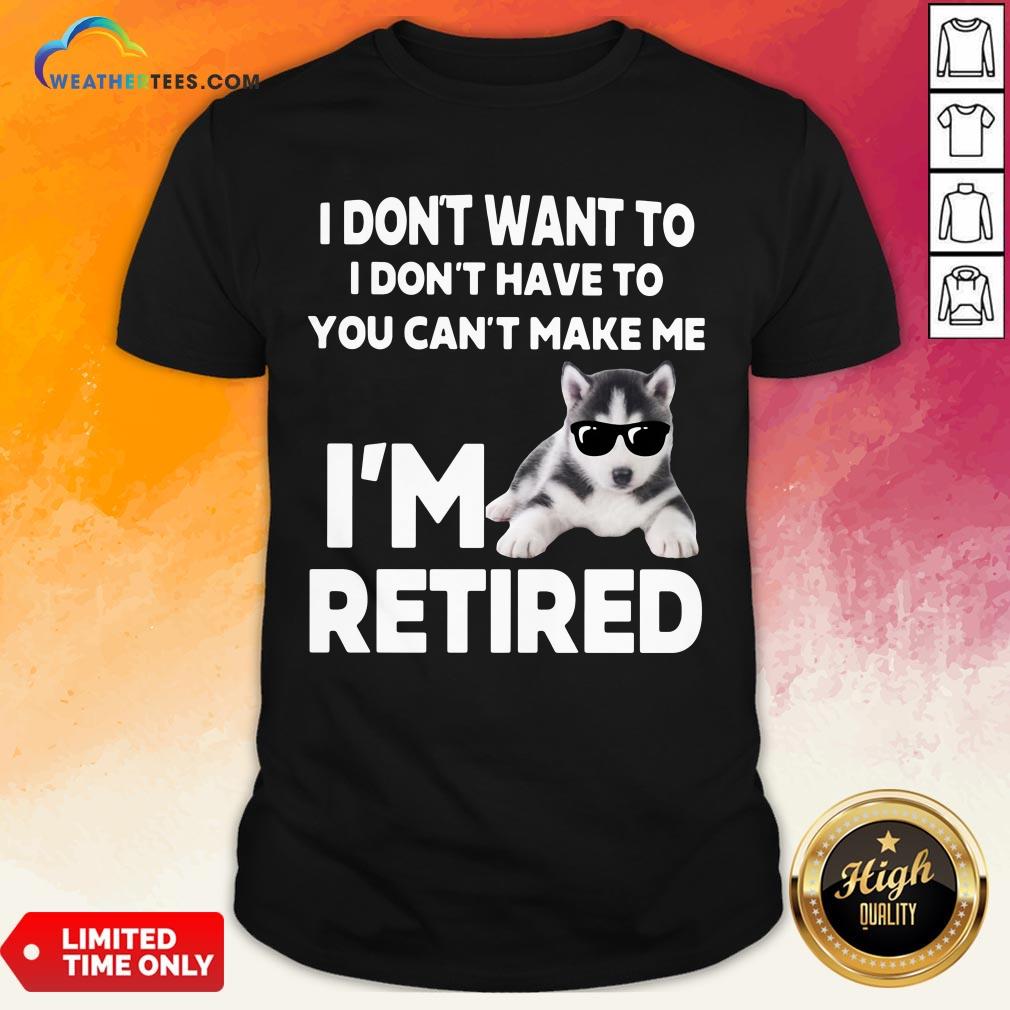Good I Don’t Want To I Don’t Have To You Can’t Make Me I’m Retired Dog Shirt