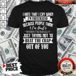 Good I Hate That I Cry When I’m Frustrated Because People Think Im Hurt When Im Really Just Trying Not To Beat The Crap Out Of You Shirt