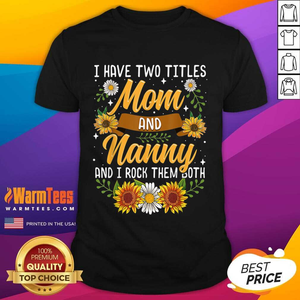 Good I Have Two Titles Mom And Nanny And I Rock Them Both Sunflower Shirt