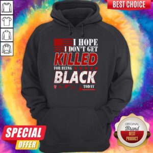 Alternative view of Good I Hope I Don’t Get Killed For Being Black Today Shirt