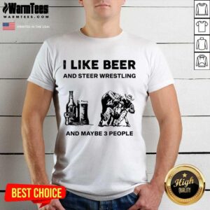 Good I Like Beer And Steer Wrestling And Maybe 3 People Shirt