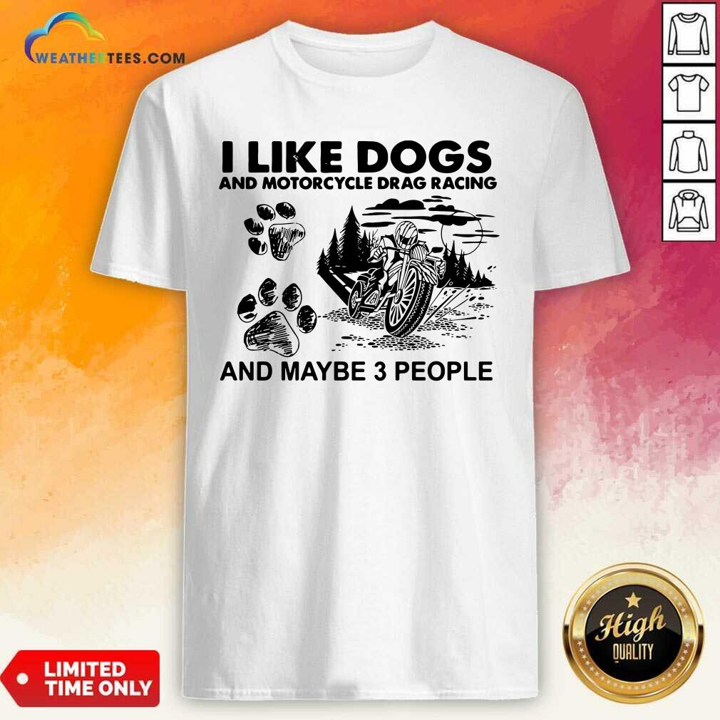 Good I Like Dogs And Motocycle Drags Racing And Maybe 3 People Shirt