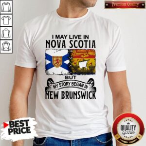 Good I May Live In Nova Scotia But My Story Began In New Brunswick Shirt