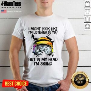 Good I Might Look Like I’m Listening To You But In My Head I’m Skiing Shirt