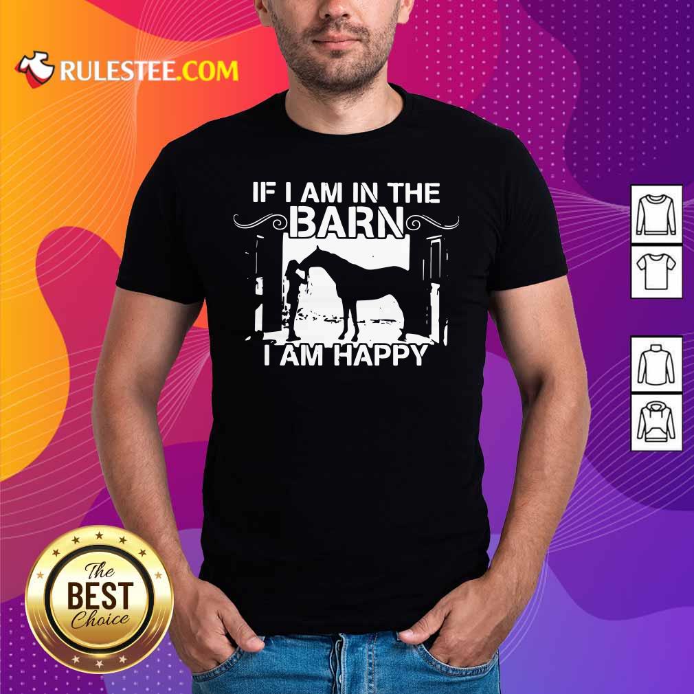 Good If I Am In The Barn I Am Happy Shirt
