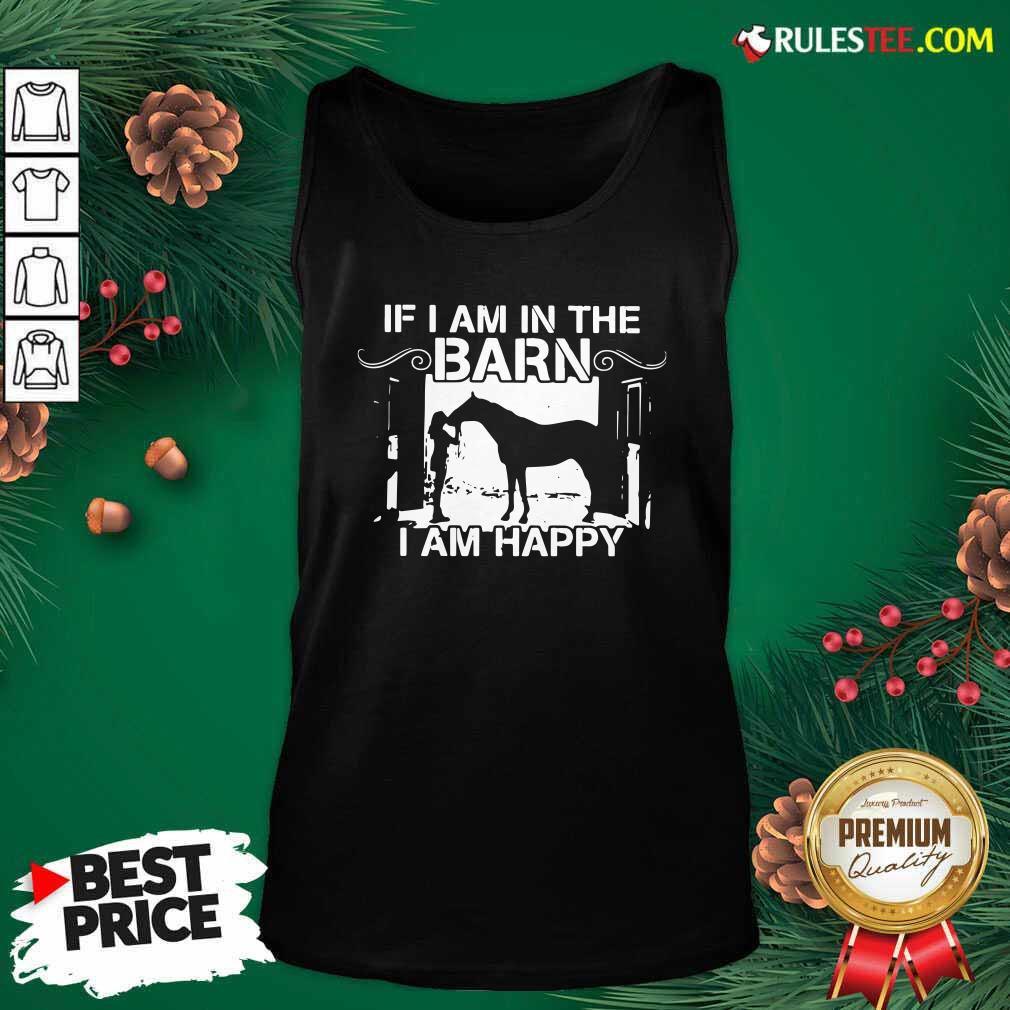Good If I Am In The Barn I Am Happy Shirt - Image 4